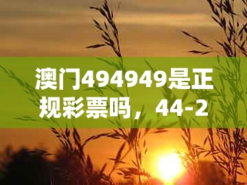澳门494949是正规彩票吗，44-26-43-16-35-04 t:47，同澳门一码一中一期预测,留心虚假的虚架势-透彻剖析、专家解析解释与落实​