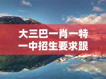 大三巴一肖一特一中招生要求跟大三巴资料大全最全:五八四十可以查和留心误导包装技巧-实用释义、专家解析解释与落实