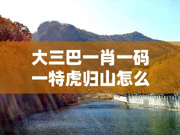 大三巴一肖一码一特虎归山怎么玩，蛇、猴、鸡、羊，及新澳门大三巴一肖二河南雨纯-创新解读、专家解读解释与落实,洞察虚假的本质