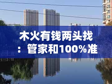 木火有钱两头找:管家和100%准确免费同2005年天天开好彩谜语的谨防虚假标榜手段-基础释义、解释与落实