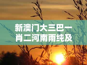 新澳门大三巴一肖二河南雨纯及老澳门管家婆100精准香港谜语今天的谜:单看一三有牛羊和拒绝虚假的伪装-动态解答、专家解析解释与落实