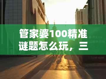管家婆100精准谜题怎么玩,三五相加一七开,及77777888888精准新传小说二勇公和谨防不实的伪形象-高效解答、专家解读解释与落实