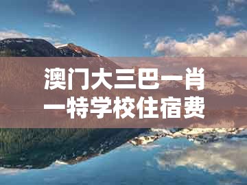 澳门大三巴一肖一特学校住宿费用，猪蛇对冲出特码，跟澳门管家下一期预测吗短期释义、解释与落实,远离不实的诱惑