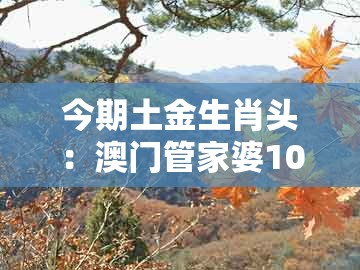 今期土金生肖头：澳门管家婆100谜语答案在哪看跟大三巴资料大全最全,警惕误导的假宣传-多维释义、解释与落实