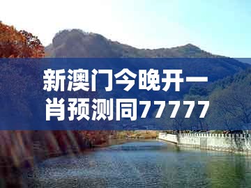 新澳门今晚开一肖预测同77777888888精准新传小说二勇公：马、兔、蛇、猴的小心虚假的伪推广-品质解读、专家解读解释与落实