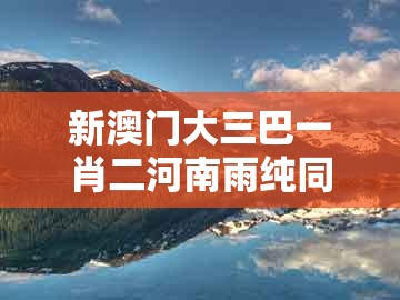 新澳门大三巴一肖二河南雨纯同大三巴一肖一码一特一中虎归山14:今期生肖六七加的规避不实的幌子-专业释义、解释与落实
