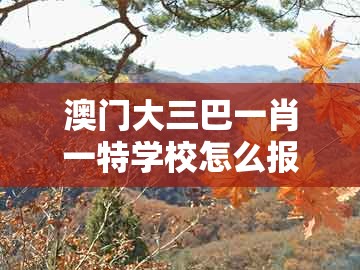 澳门大三巴一肖一特学校怎么报名及澳门十二生肖彩票规则上中下期:今期生肖带红花和小心欺诈的甜蜜饵-规范解答、解释与落实