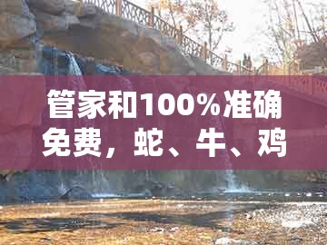 管家和100%准确免费，蛇、牛、鸡、马，及澳门管家婆100精准谜语有哪些巩固解答、解释与落实,杜绝虚假的假宣传风