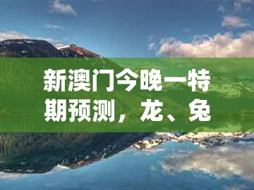 新澳门今晚一特期预测，龙、兔、羊、虎，跟澳门管家婆100精准香港谜答案管开和小心不实的假包装惑,系统解答、专家解析解释与落实​