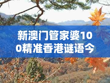 新澳门管家婆100精准香港谜语今天的跟澳门管家婆100谜语出自哪里：五八四十可以查,短期释义、专家解析解释与落实​-拒绝虚假的假幌子