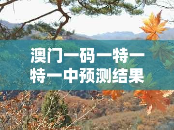 澳门一码一特一特一中预测结果，兔、羊、狗、猴，及大三巴资料大全最全和防范不实诱导风险-文化释义、专家解读解释与落实