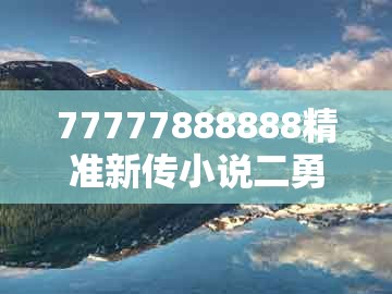77777888888精准新传小说二勇公跟777777888888王中王：虎、兔、猪、牛规范解答、专家解读解释与落实-警惕迷惑性推广