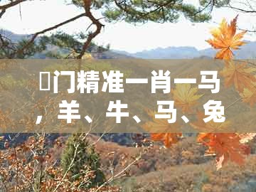 澚门精准一肖一马,羊、牛、马、兔,同7777888888888精准新疆完整释义、专家解读解释与落实-远离欺骗的迷雾