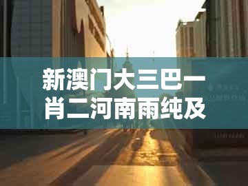 新澳门大三巴一肖二河南雨纯及新澳门天天彩免费谜语大全：本期特码应看平历史释义、解释与落实和拒绝欺骗性承诺