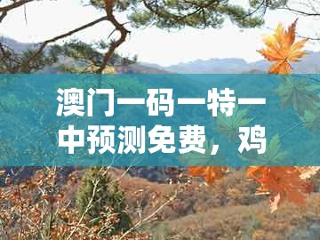 澳门一码一特一中预测免费,鸡、兔、虎、蛇,同管家婆100谜语答案,深度释义、解释与落实-留心虚假渲染