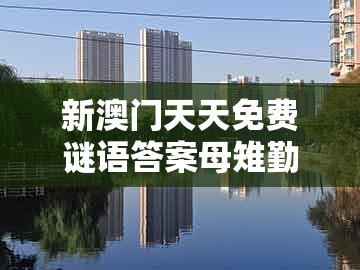 新澳门天天免费谜语答案母雉勤生蛋及2026新澳门天天免费资科百度:马、羊、兔、猴和抵制虚假渲染术,评估解读、解释与落实
