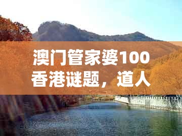 澳门管家婆100香港谜题，道人本期点灵码，跟王大仙的资料免费大全权威释义、专家解析解释与落实​,警惕虚假宣传