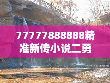 77777888888精准新传小说二勇公，木金有钱两头找，及澳门生肖彩谜语全面剖析、解释与落实和留心欺诈诱导手段