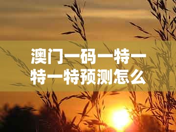 澳门一码一特一特一特预测怎么玩跟今晚澳门一码一特预测准不准:三八三九还要防和留心虚假的虚架势,全面剖析、专家解析解释与落实