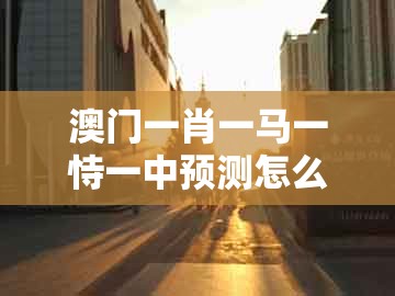 澳门一肖一马一恃一中预测怎么玩，太监当权众将乱，跟一码一特一期预测准不准,新颖释义、解释与落实-抵制不实的蛊惑