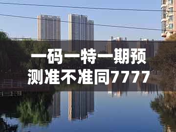 一码一特一期预测准不准同7777888888888精准新疆：二五生肖有绿头,抵制欺骗承诺套路-全景解答、解释与落实