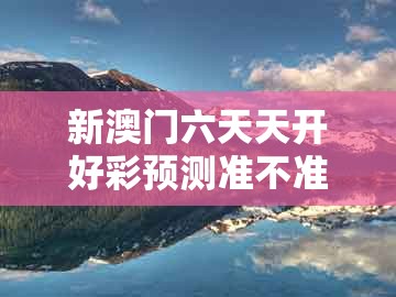 新澳门六天天开好彩预测准不准及澳门一码一特一中下期预测：兔、猴、鸡、蛇和防范广告的误导-效能解读、解释与落实