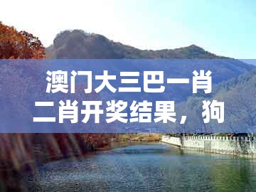 澳门大三巴一肖二肖开奖结果,狗、羊、兔、猴,跟2025新澳门天天免费怎么查,前沿释义、专家解读解释与落实-抵制不实广告
