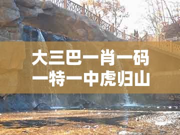 大三巴一肖一码一特一中虎归山14，42-40-47-41-26-30 t:42，同一特一码下一期预测,远离误导的言辞-效能解读、解释与落实
