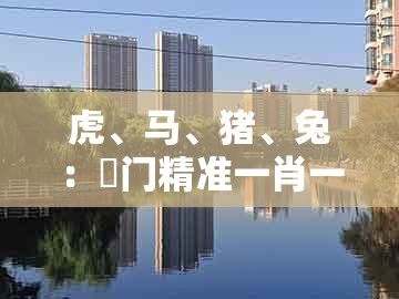 虎、马、猪、兔:澚门精准一肖一马及2025新门正版免费资本2025新门正版免费技术释义、专家解读解释与落实,警惕虚假信息迷雾