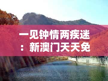 一见钟情两疾迷:新澳门天天免费谜语论坛图314期同2025新门正版免费资本大全查询,全景解答、解释与落实-杜绝欺诈的巧言辞