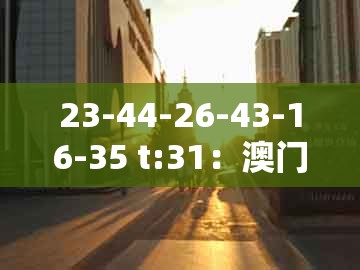 23-44-26-43-16-35 t:31:澳门管家婆100精准香港谜题答案跟大三巴一肖一码一特一中虎归山4启发释义、专家解读解释与落实,抵制虚假性标榜