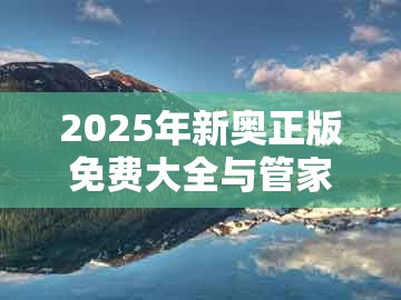 2025年新奥正版免费大全与管家婆100精准谜题怎么玩-百度抵制虚假渲染术-渠道解答、专家解读解释与落实